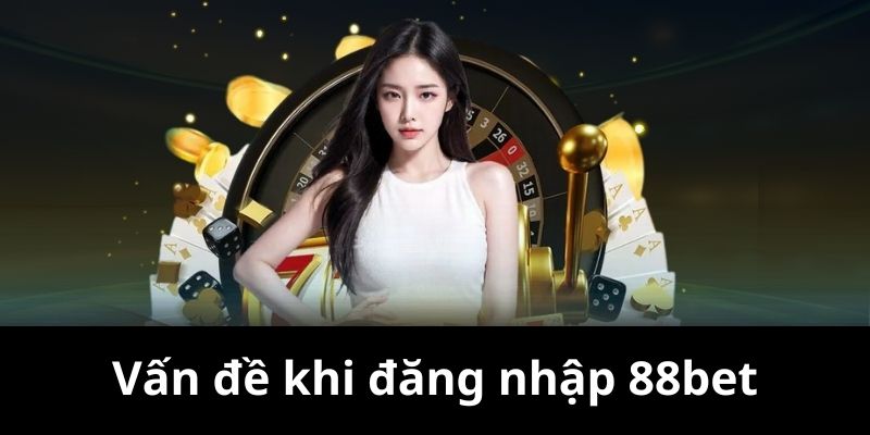 Vấn đề thường gặp đối với hoạt động đăng nhập 88bet